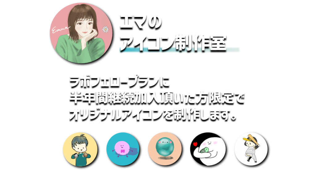 エマのアイコン制作室
ラボフェロープランに
半年間継続加入頂いた方限定で
オリジナルアイコンを制作します。
