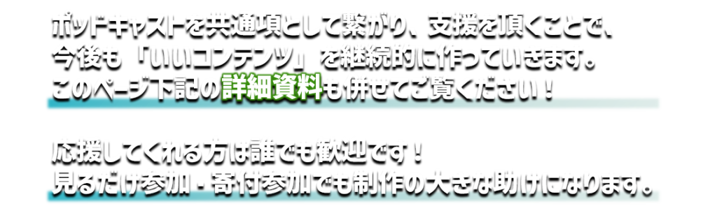 ポッドキャストを共通項として繋がり、支援を頂くことで、
今後も「いいコンテンツ」を継続的に作っていきます。
このページ下記の詳細資料も併せてご覧ください！
応援してくれる方は誰でも歓迎です！
見るだけ参加・寄付参加でも制作の大きな助けになります。
